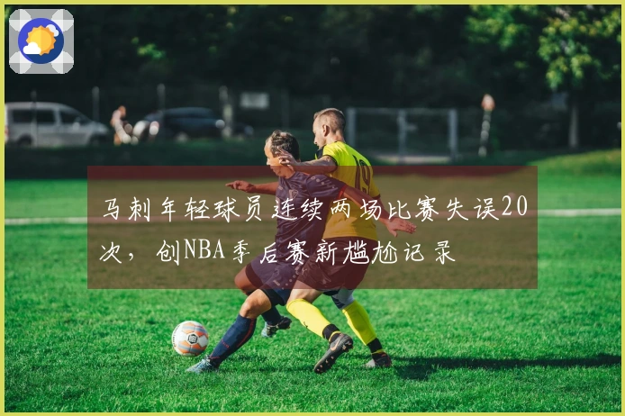 马刺年轻球员连续两场比赛失误20次，创NBA季后赛新尴尬记录