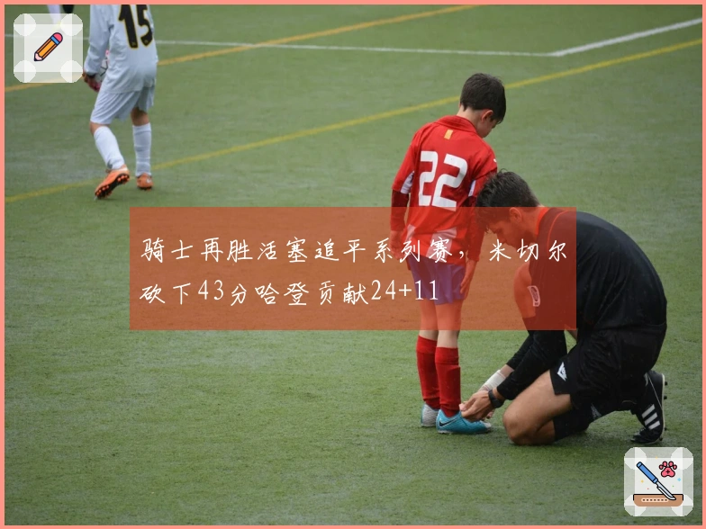 骑士再胜活塞追平系列赛，米切尔砍下43分哈登贡献24+11
