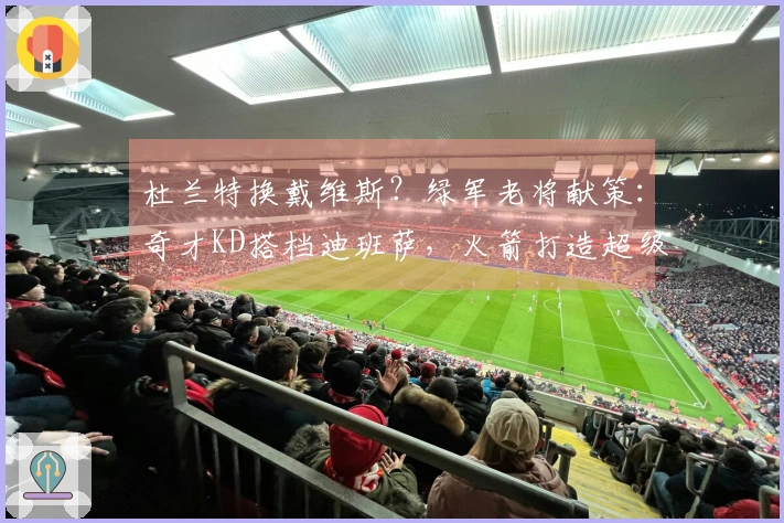 杜兰特换戴维斯？绿军老将献策：奇才KD搭档迪班萨，火箭打造超级内线