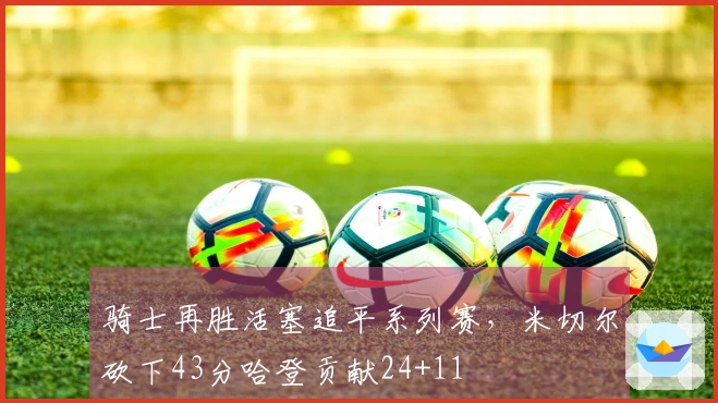 骑士再胜活塞追平系列赛，米切尔砍下43分哈登贡献24+11